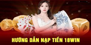 Hướng dẫn nạp tiền 18Win vào ví cược theo ngân hàng điện tử